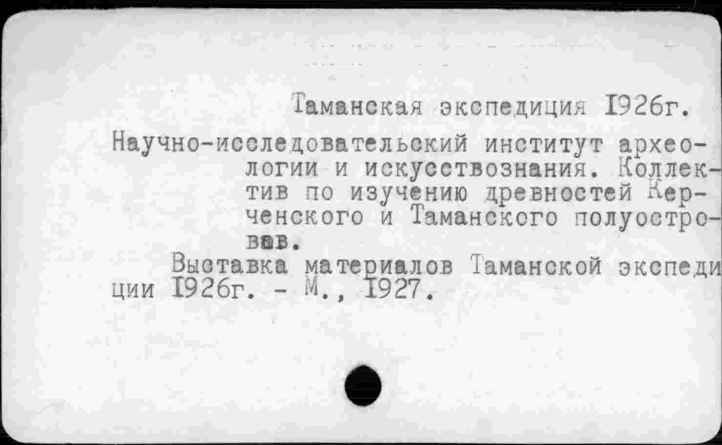 ﻿Таманская экспедиция 1926г.
Научно-исследовательский институт археологии и искусствознания. Коллектив по изучению древностей Керченского и Таманского полуостровов.
Выставка материалов Іаманской экспеди ции І92бг. - М., 1927.